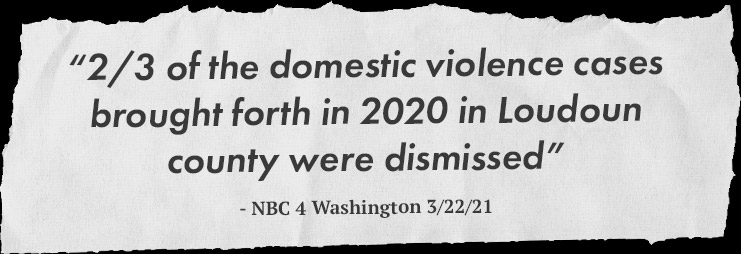 “2/3 of the domestic violence cases brought forth
in 2020 in Loudoun county were dismissed” - NBC 4 Washinton 3/22/21